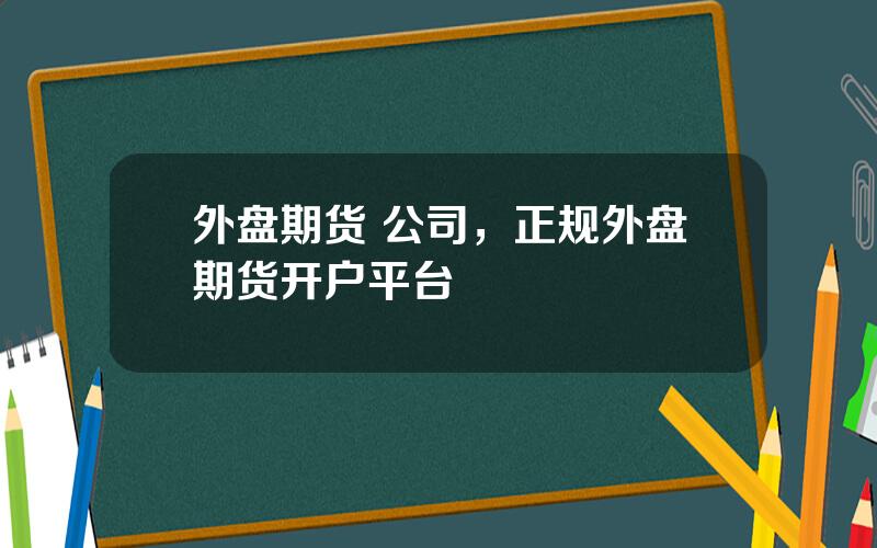 外盘期货 公司，正规外盘期货开户平台